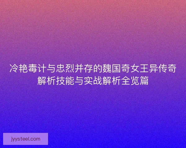 冷艳毒计与忠烈并存的魏国奇女王异传奇解析技能与实战解析全览篇