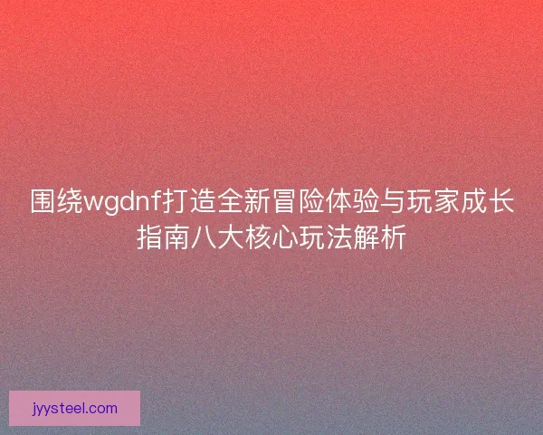 围绕wgdnf打造全新冒险体验与玩家成长指南八大核心玩法解析