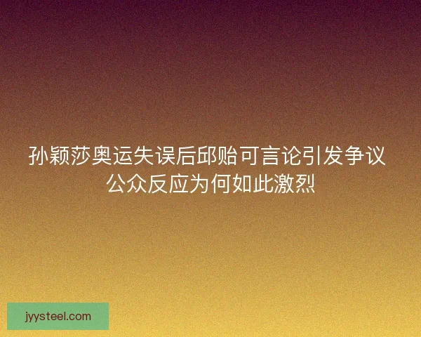 孙颖莎奥运失误后邱贻可言论引发争议 公众反应为何如此激烈