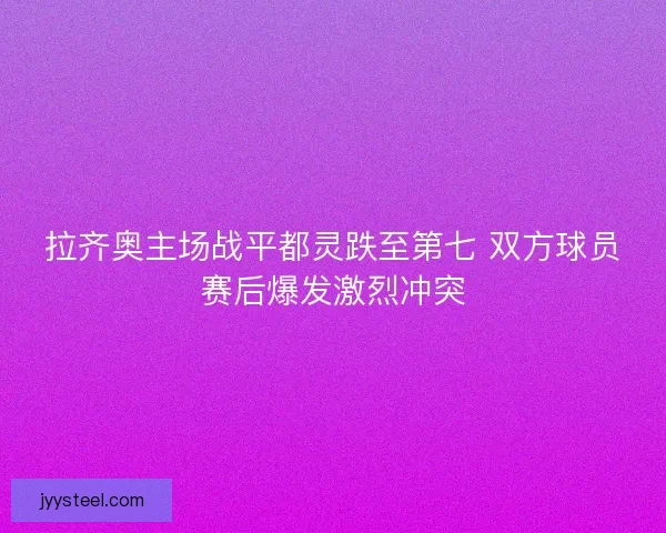 拉齐奥主场战平都灵跌至第七 双方球员赛后爆发激烈冲突