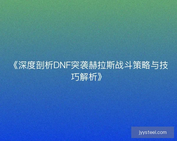 《深度剖析DNF突袭赫拉斯战斗策略与技巧解析》