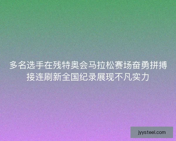 多名选手在残特奥会马拉松赛场奋勇拼搏接连刷新全国纪录展现不凡实力