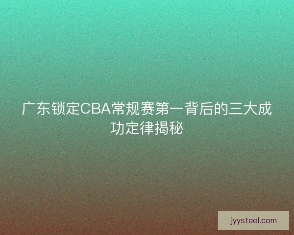 广东锁定CBA常规赛第一背后的三大成功定律揭秘