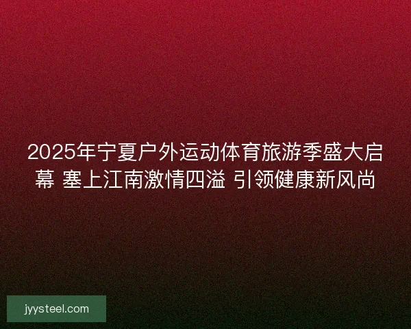 2025年宁夏户外运动体育旅游季盛大启幕 塞上江南激情四溢 引领健康新风尚