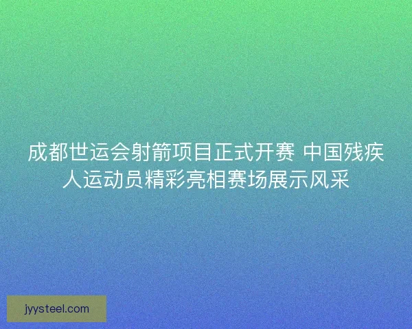 成都世运会射箭项目正式开赛 中国残疾人运动员精彩亮相赛场展示风采