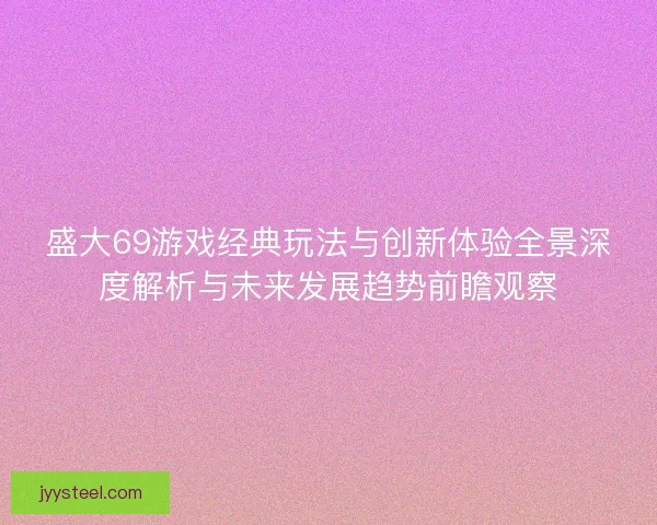 盛大69游戏经典玩法与创新体验全景深度解析与未来发展趋势前瞻观察