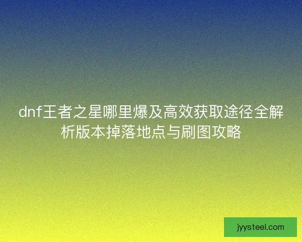 dnf王者之星哪里爆及高效获取途径全解析版本掉落地点与刷图攻略