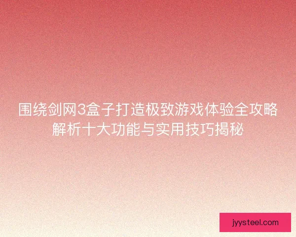 围绕剑网3盒子打造极致游戏体验全攻略解析十大功能与实用技巧揭秘