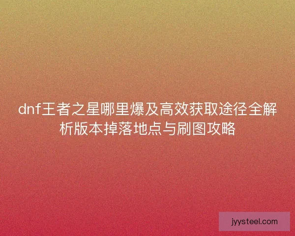 dnf王者之星哪里爆及高效获取途径全解析版本掉落地点与刷图攻略